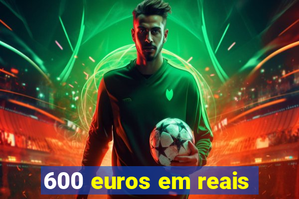 600 euros em reais